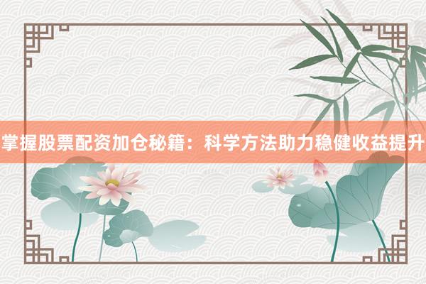 掌握股票配资加仓秘籍：科学方法助力稳健收益提升