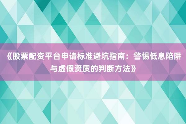 《股票配资平台申请标准避坑指南：警惕低息陷阱与虚假资质的判断方法》