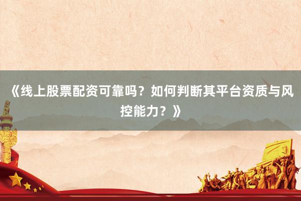 《线上股票配资可靠吗？如何判断其平台资质与风控能力？》