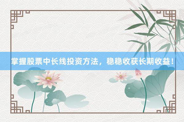 掌握股票中长线投资方法，稳稳收获长期收益！