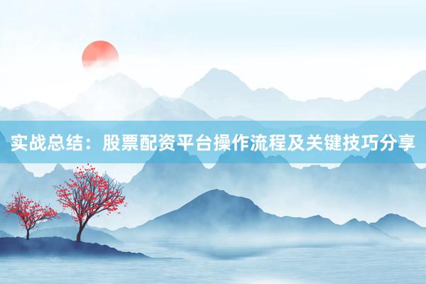 实战总结:股票配资平台操作流程及关键技巧分享