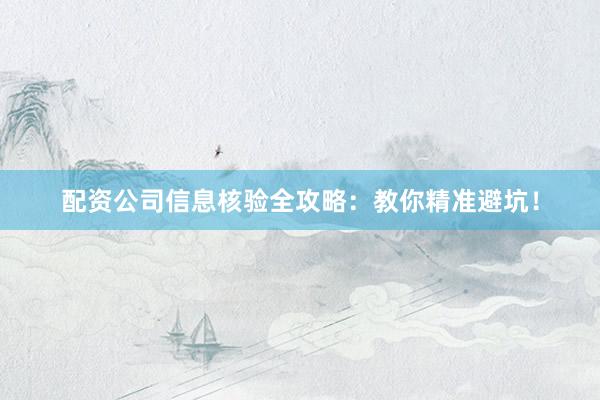 配资公司信息核验全攻略:教你精准避坑!