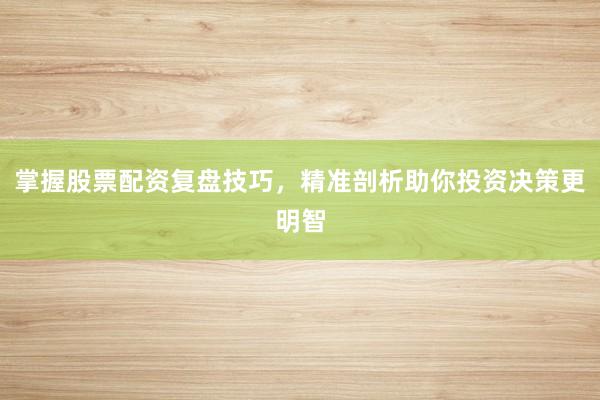 掌握股票配资复盘技巧，精准剖析助你投资决策更明智