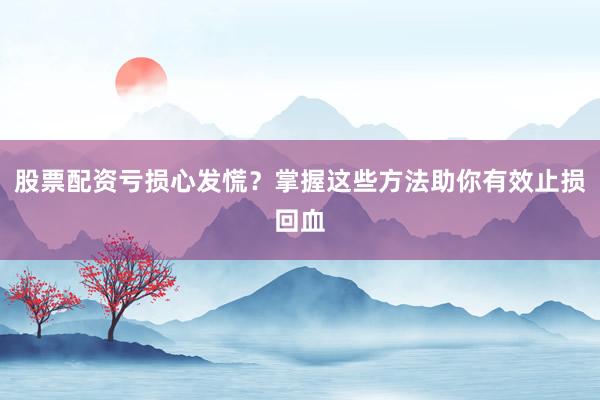 股票配资亏损心发慌？掌握这些方法助你有效止损回血
