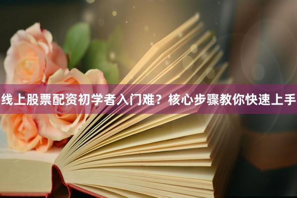线上股票配资初学者入门难？核心步骤教你快速上手