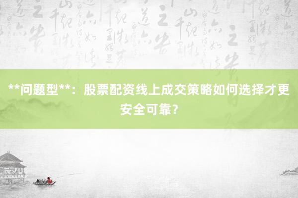 **问题型**：股票配资线上成交策略如何选择才更安全可靠？