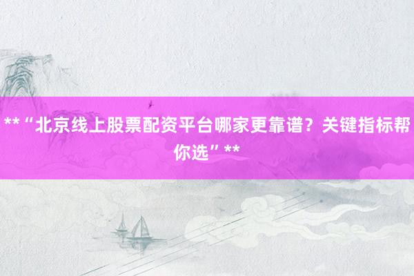 **“北京线上股票配资平台哪家更靠谱？关键指标帮你选”**