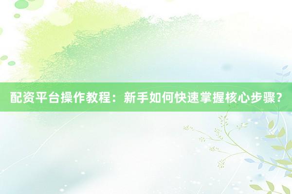 配资平台操作教程：新手如何快速掌握核心步骤？
