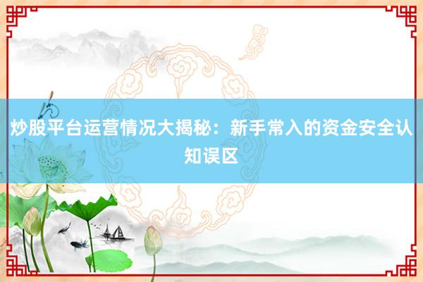 炒股平台运营情况大揭秘：新手常入的资金安全认知误区