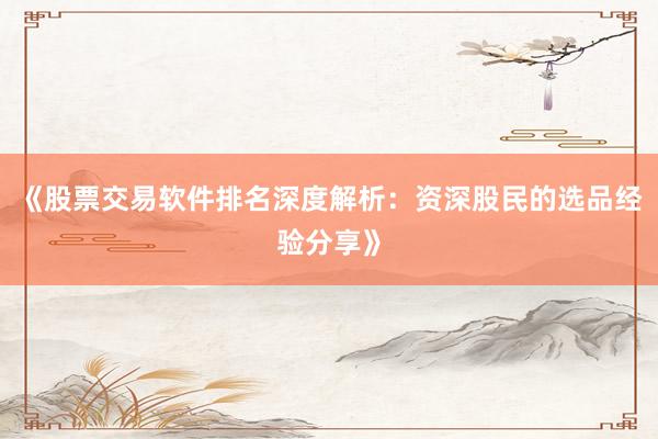 《股票交易软件排名深度解析：资深股民的选品经验分享》