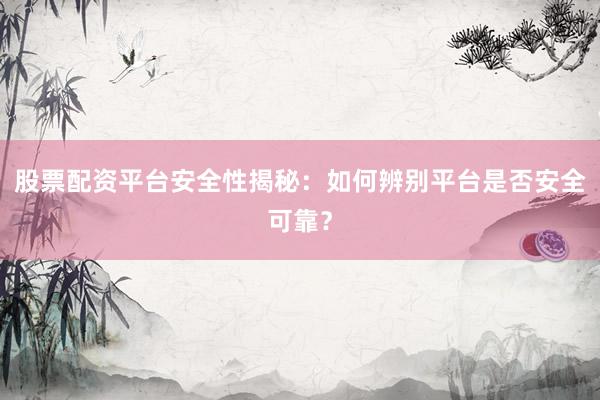 股票配资平台安全性揭秘：如何辨别平台是否安全可靠？