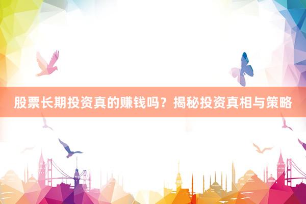 股票长期投资真的赚钱吗？揭秘投资真相与策略