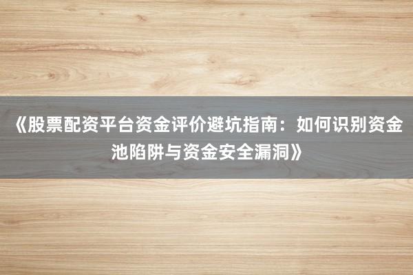 《股票配资平台资金评价避坑指南：如何识别资金池陷阱与资金安全漏洞》