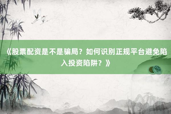 《股票配资是不是骗局？如何识别正规平台避免陷入投资陷阱？》