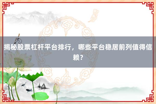 揭秘股票杠杆平台排行，哪些平台稳居前列值得信赖？