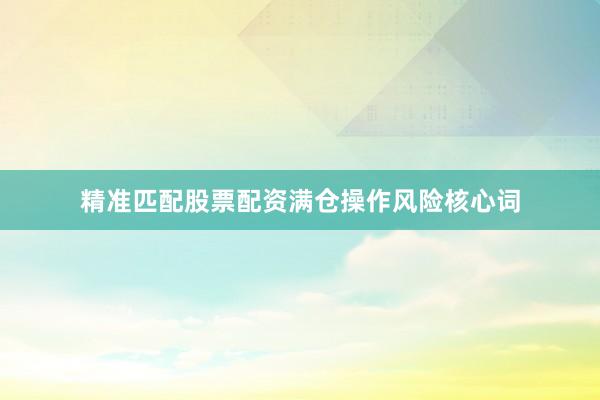 精准匹配股票配资满仓操作风险核心词