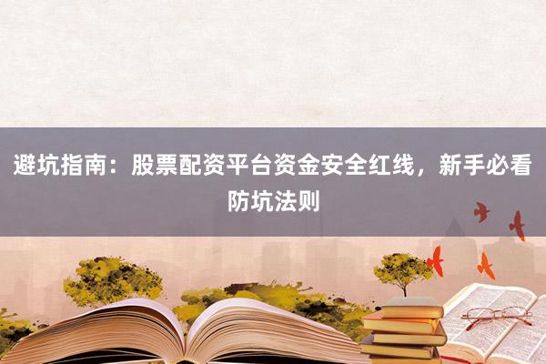 避坑指南：股票配资平台资金安全红线，新手必看防坑法则