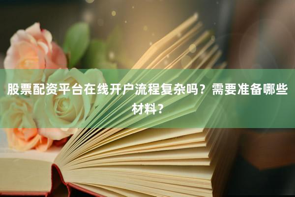股票配资平台在线开户流程复杂吗？需要准备哪些材料？