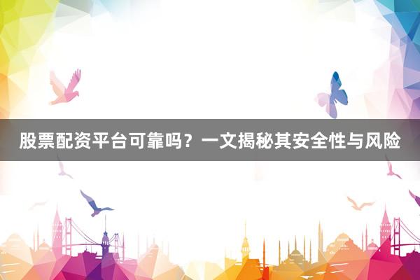 股票配资平台可靠吗？一文揭秘其安全性与风险